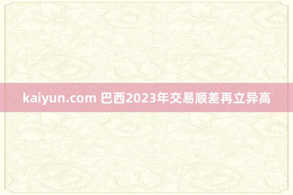 kaiyun.com 巴西2023年交易顺差再立异高