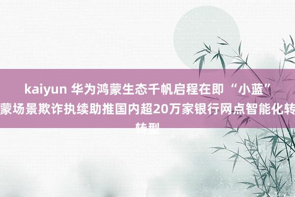 kaiyun 华为鸿蒙生态千帆启程在即 “小蓝”鸿蒙场景欺诈执续助推国内超20万家银行网点智能化转型