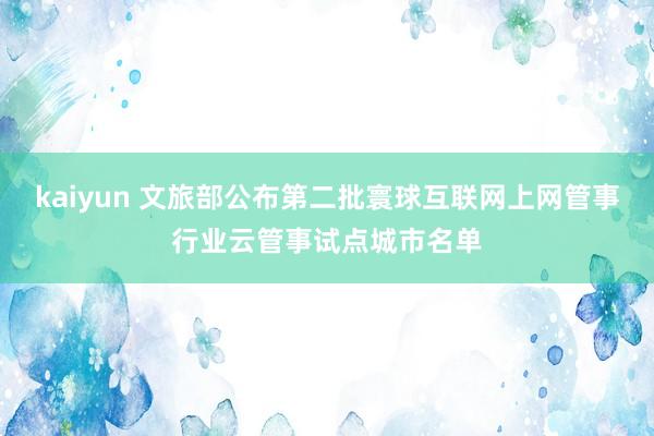 kaiyun 文旅部公布第二批寰球互联网上网管事行业云管事试点城市名单