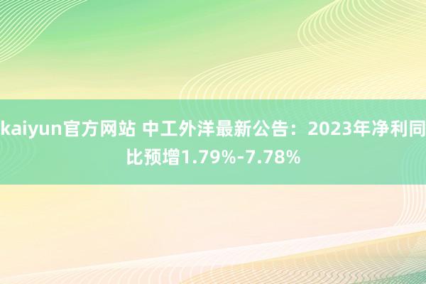 kaiyun官方网站 中工外洋最新公告：2023年净利同比预增1.79%-7.78%