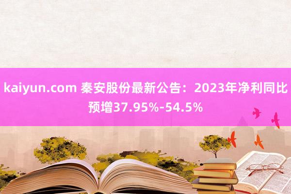 kaiyun.com 秦安股份最新公告：2023年净利同比预增37.95%-54.5%