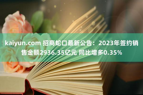 kaiyun.com 招商蛇口最新公告：2023年签约销售金额2936.35亿元 同比增多0.35%