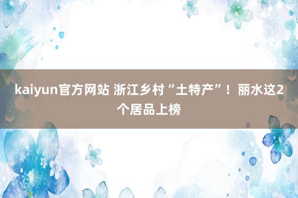 kaiyun官方网站 浙江乡村“土特产”！丽水这2个居品上榜