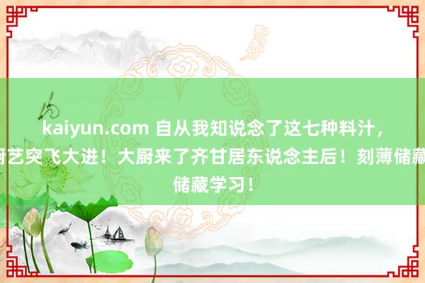 kaiyun.com 自从我知说念了这七种料汁，我的厨艺突飞大进！大厨来了齐甘居东说念主后！刻薄储藏学习！