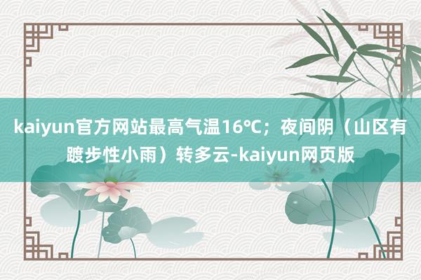 kaiyun官方网站最高气温16℃；夜间阴（山区有踱步性小雨）转多云-kaiyun网页版