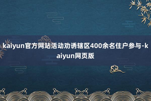 kaiyun官方网站活动劝诱辖区400余名住户参与-kaiyun网页版