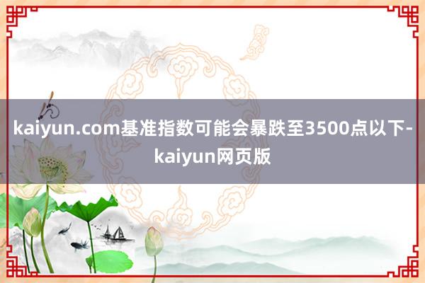 kaiyun.com基准指数可能会暴跌至3500点以下-kaiyun网页版