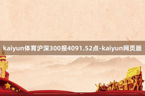 kaiyun体育沪深300报4091.52点-kaiyun网页版