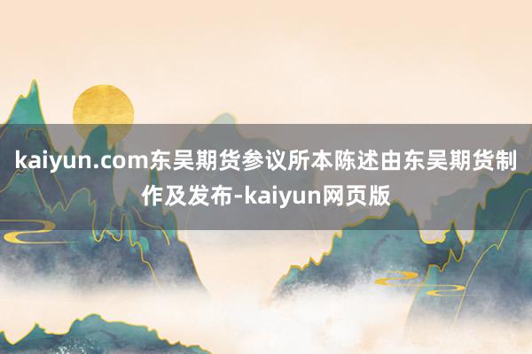 kaiyun.com东吴期货参议所本陈述由东吴期货制作及发布-kaiyun网页版