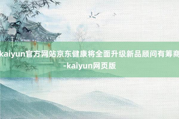 kaiyun官方网站京东健康将全面升级新品顾问有筹商-kaiyun网页版