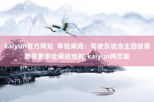 kaiyun官方网站  审验阐扬：驾驶东说念主因故需要变更审验阐扬地的-kaiyun网页版