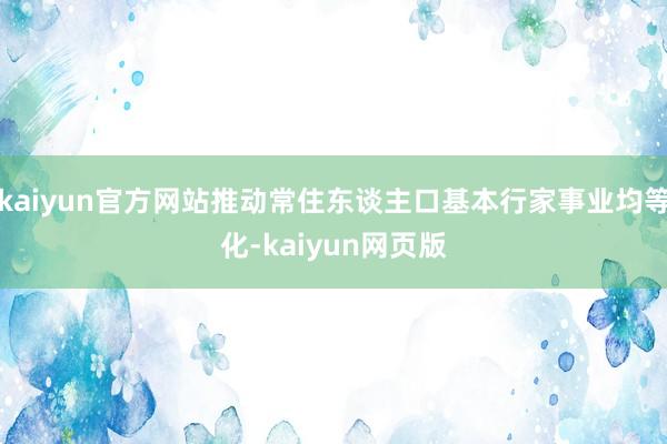 kaiyun官方网站推动常住东谈主口基本行家事业均等化-kaiyun网页版