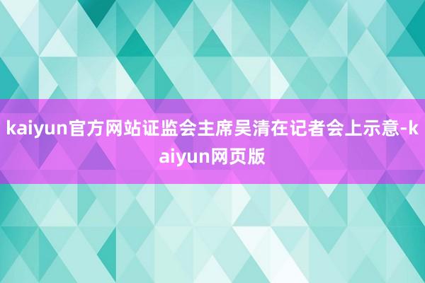 kaiyun官方网站证监会主席吴清在记者会上示意-kaiyun网页版