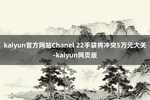 kaiyun官方网站Chanel 22手袋将冲突5万元大关-kaiyun网页版