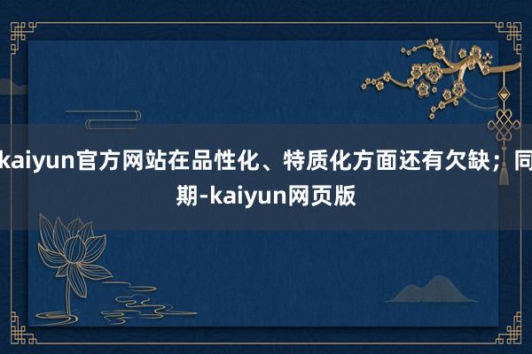 kaiyun官方网站在品性化、特质化方面还有欠缺；同期-kaiyun网页版