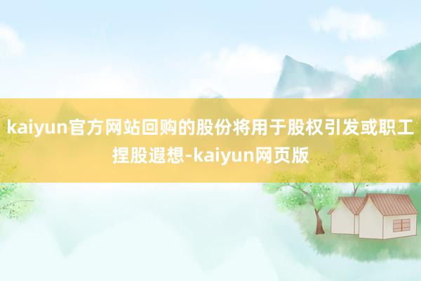 kaiyun官方网站回购的股份将用于股权引发或职工捏股遐想-kaiyun网页版