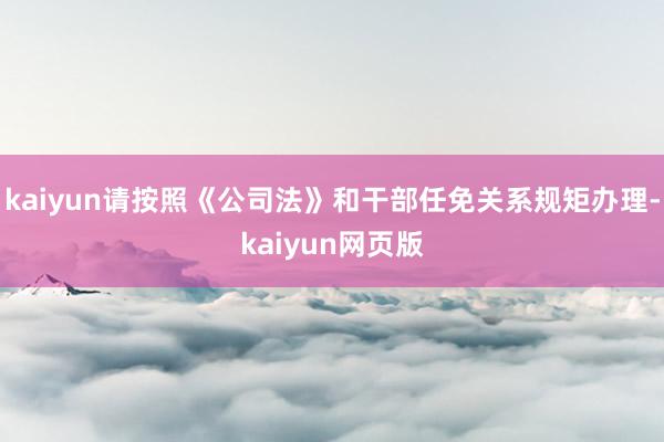 kaiyun请按照《公司法》和干部任免关系规矩办理-kaiyun网页版