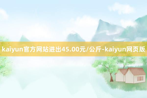 kaiyun官方网站进出45.00元/公斤-kaiyun网页版