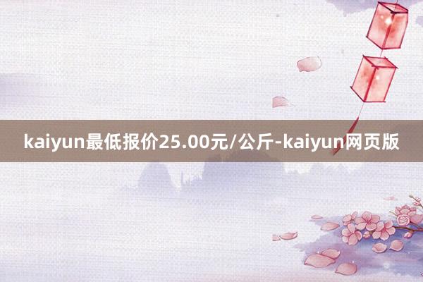kaiyun最低报价25.00元/公斤-kaiyun网页版