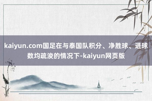 kaiyun.com国足在与泰国队积分、净胜球、进球数均疏浚的情况下-kaiyun网页版