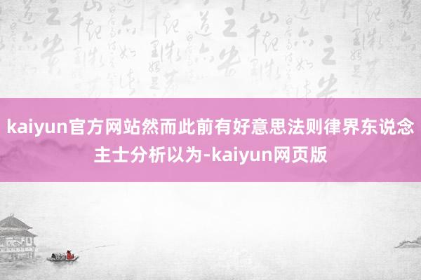 kaiyun官方网站然而此前有好意思法则律界东说念主士分析以为-kaiyun网页版