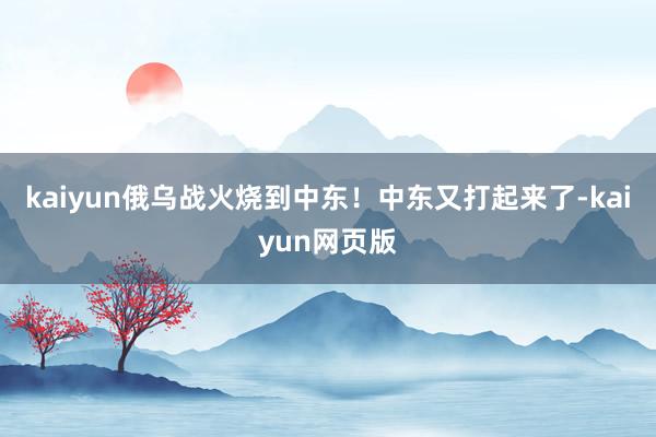 kaiyun俄乌战火烧到中东！中东又打起来了-kaiyun网页版