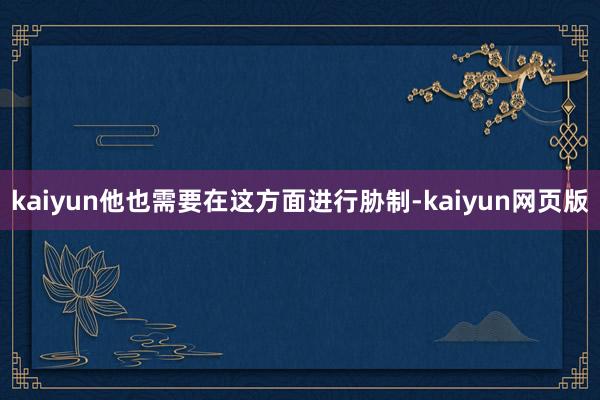 kaiyun他也需要在这方面进行胁制-kaiyun网页版