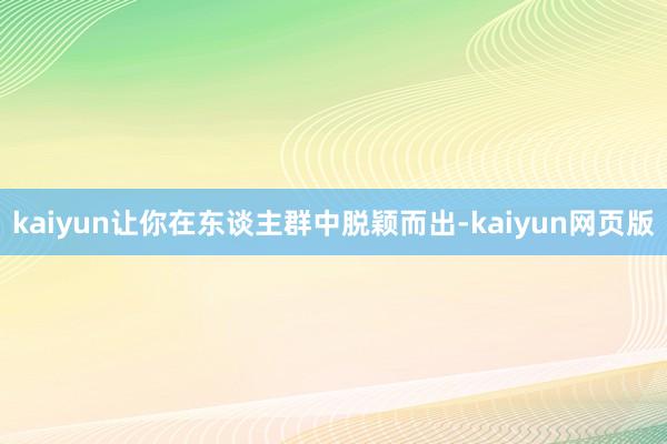 kaiyun让你在东谈主群中脱颖而出-kaiyun网页版