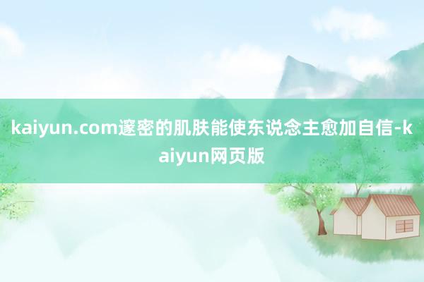 kaiyun.com邃密的肌肤能使东说念主愈加自信-kaiyun网页版