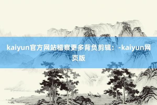 kaiyun官方网站稽察更多背负剪辑：-kaiyun网页版