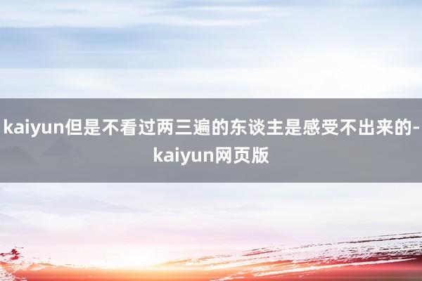 kaiyun但是不看过两三遍的东谈主是感受不出来的-kaiyun网页版