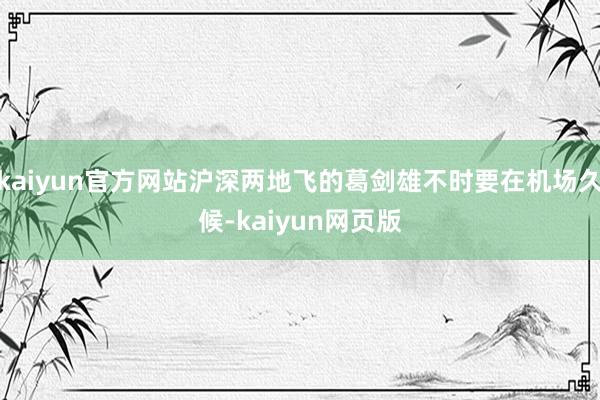 kaiyun官方网站沪深两地飞的葛剑雄不时要在机场久候-kaiyun网页版