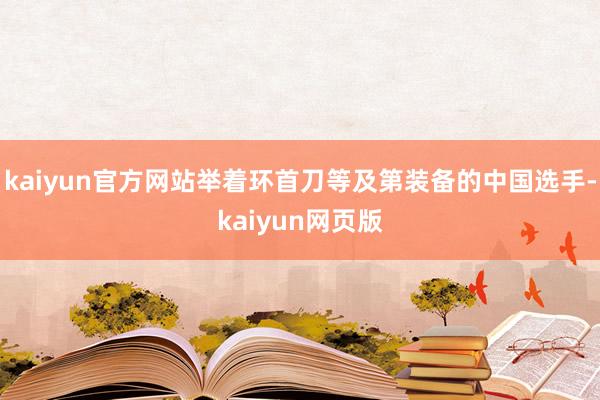 kaiyun官方网站举着环首刀等及第装备的中国选手-kaiyun网页版