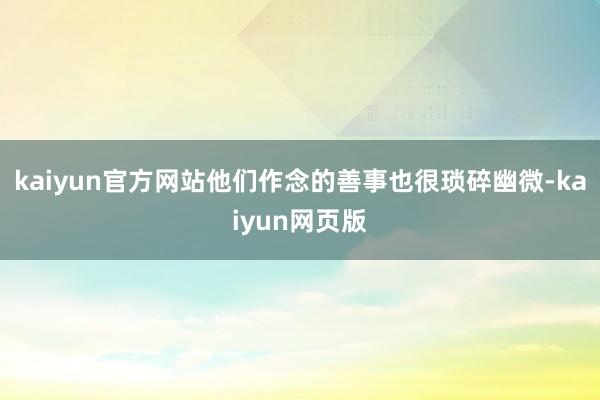 kaiyun官方网站他们作念的善事也很琐碎幽微-kaiyun网页版