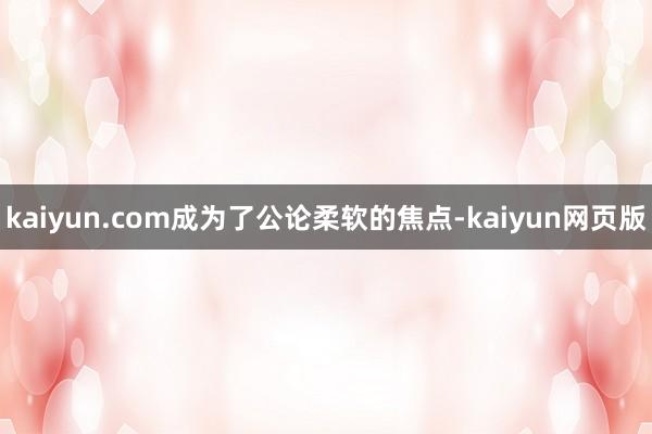 kaiyun.com成为了公论柔软的焦点-kaiyun网页版