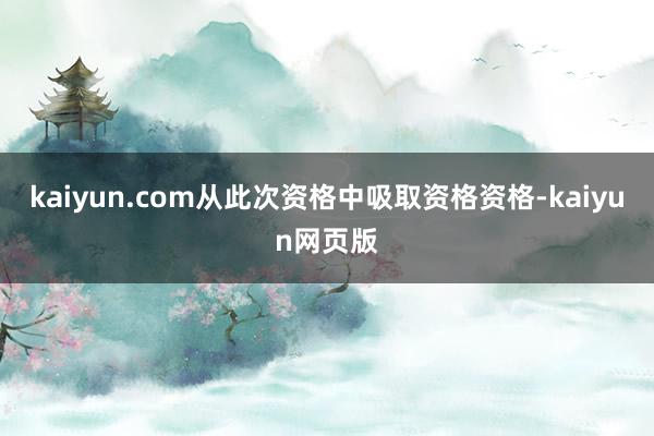 kaiyun.com从此次资格中吸取资格资格-kaiyun网页版