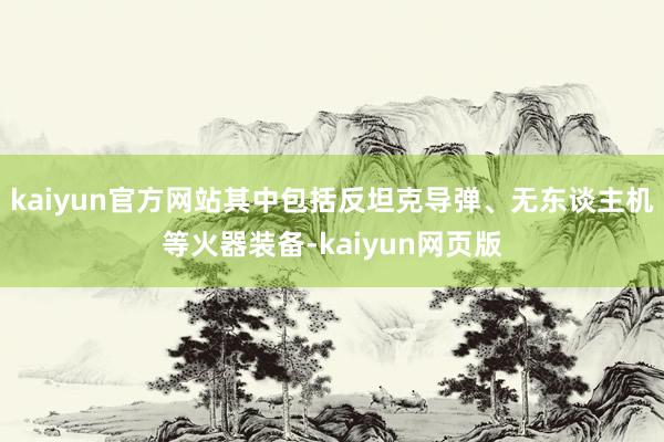 kaiyun官方网站其中包括反坦克导弹、无东谈主机等火器装备-kaiyun网页版