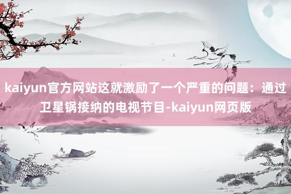 kaiyun官方网站这就激励了一个严重的问题：通过卫星锅接纳的电视节目-kaiyun网页版