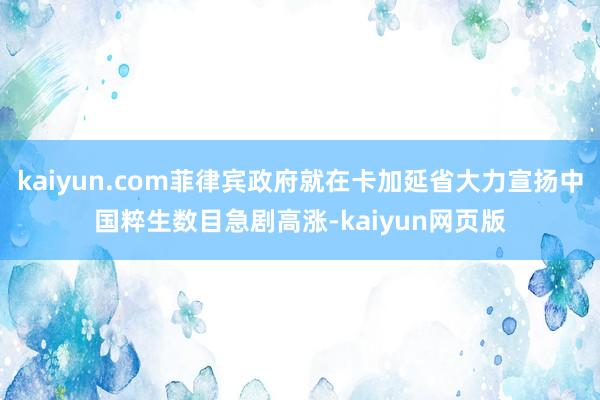 kaiyun.com菲律宾政府就在卡加延省大力宣扬中国粹生数目急剧高涨-kaiyun网页版