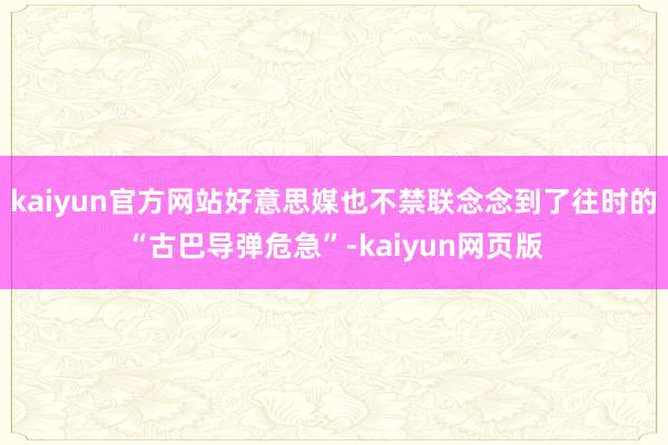 kaiyun官方网站好意思媒也不禁联念念到了往时的“古巴导弹危急”-kaiyun网页版