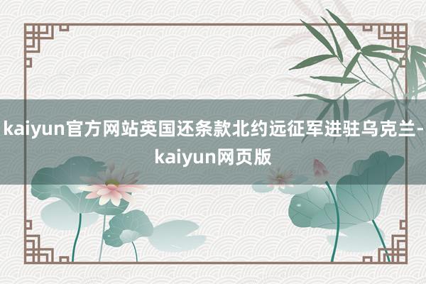 kaiyun官方网站英国还条款北约远征军进驻乌克兰-kaiyun网页版