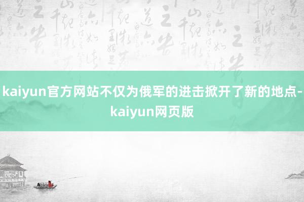 kaiyun官方网站不仅为俄军的进击掀开了新的地点-kaiyun网页版