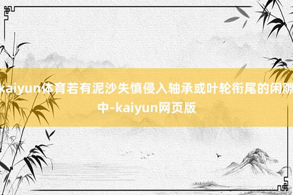 kaiyun体育若有泥沙失慎侵入轴承或叶轮衔尾的闲隙中-kaiyun网页版