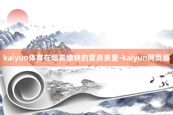 kaiyun体育在烟雾缭绕的营房表里-kaiyun网页版