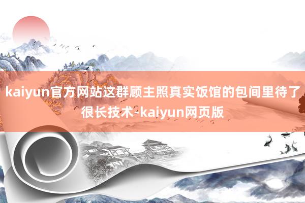 kaiyun官方网站这群顾主照真实饭馆的包间里待了很长技术-kaiyun网页版