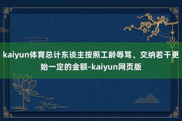 kaiyun体育总计东谈主按照工龄辱骂、交纳若干更始一定的金额-kaiyun网页版