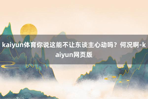 kaiyun体育你说这能不让东谈主心动吗？何况啊-kaiyun网页版