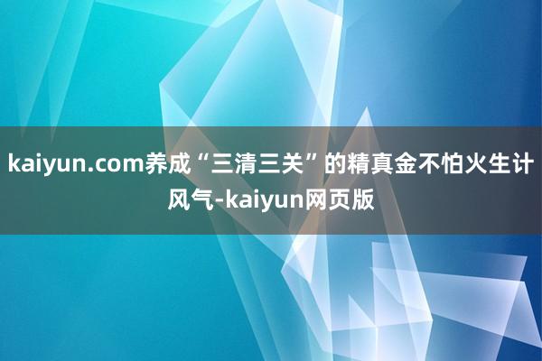 kaiyun.com养成“三清三关”的精真金不怕火生计风气-kaiyun网页版