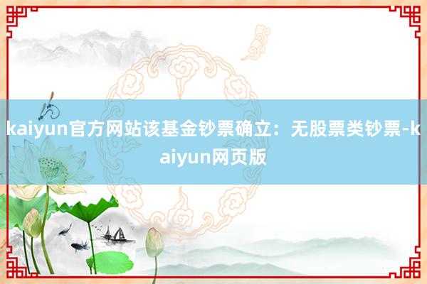 kaiyun官方网站该基金钞票确立：无股票类钞票-kaiyun网页版