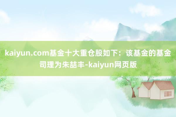 kaiyun.com基金十大重仓股如下：该基金的基金司理为朱喆丰-kaiyun网页版